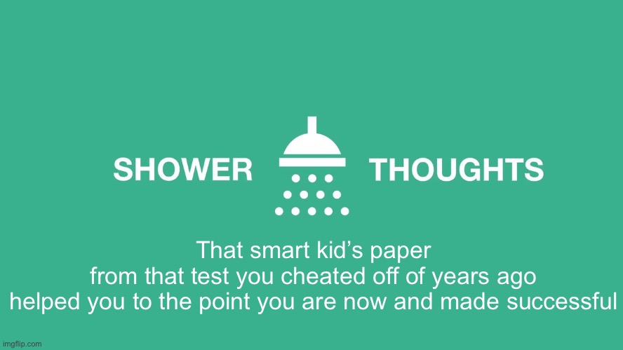 Shower thoughts | That smart kid’s paper from that test you cheated off of years ago
helped you to the point you are now and made successful | image tagged in shower thoughts,test,kid,meme | made w/ Imgflip meme maker