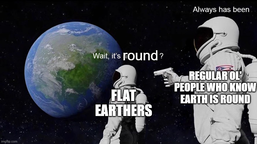 earth is round, people |  round; REGULAR OL' PEOPLE WHO KNOW EARTH IS ROUND; FLAT EARTHERS | image tagged in wait its all,earth,flat earthers,always has been,funny | made w/ Imgflip meme maker