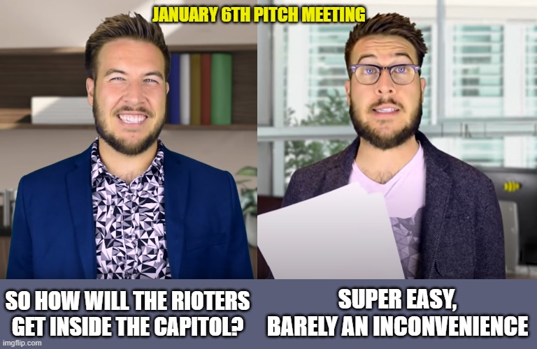 Wow wow wow    wow | JANUARY 6TH PITCH MEETING; SUPER EASY, BARELY AN INCONVENIENCE; SO HOW WILL THE RIOTERS GET INSIDE THE CAPITOL? | image tagged in tight,super easy barely and inconvenience,january 6th,capitol riot,pitch meeting | made w/ Imgflip meme maker