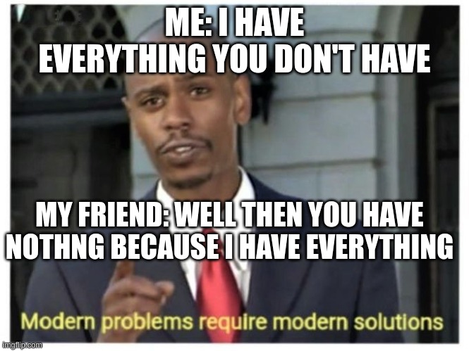*true story* |  ME: I HAVE EVERYTHING YOU DON'T HAVE; MY FRIEND: WELL THEN YOU HAVE NOTHNG BECAUSE I HAVE EVERYTHING | image tagged in modern problems require modern solutions | made w/ Imgflip meme maker