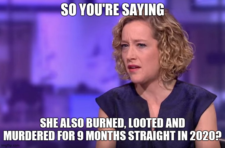 Cathy Newman | SO YOU'RE SAYING SHE ALSO BURNED, LOOTED AND MURDERED FOR 9 MONTHS STRAIGHT IN 2020? | image tagged in cathy newman | made w/ Imgflip meme maker