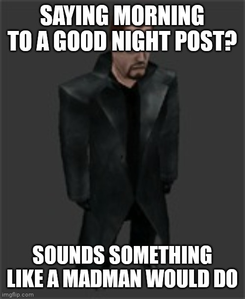 actiongordon.bmp | SAYING MORNING TO A GOOD NIGHT POST? SOUNDS SOMETHING LIKE A MADMAN WOULD DO | image tagged in actiongordon bmp | made w/ Imgflip meme maker