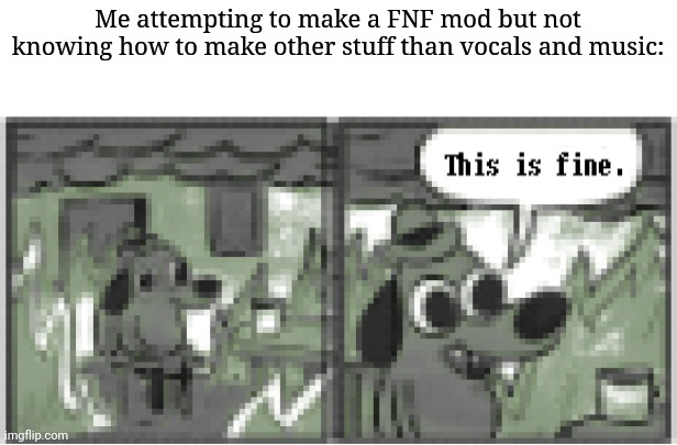 As much as I'm good at that stuff. Help with the other stuff would be great. I'm sure any fellow mod makers would agree. | Me attempting to make a FNF mod but not knowing how to make other stuff than vocals and music: | image tagged in this is fine but retro | made w/ Imgflip meme maker