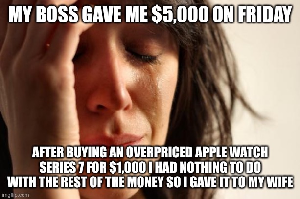 Back in the Day I Was Poor and Would be Out Celebrating. | MY BOSS GAVE ME $5,000 ON FRIDAY; AFTER BUYING AN OVERPRICED APPLE WATCH SERIES 7 FOR $1,000 I HAD NOTHING TO DO WITH THE REST OF THE MONEY SO I GAVE IT TO MY WIFE | image tagged in memes,first world problems | made w/ Imgflip meme maker