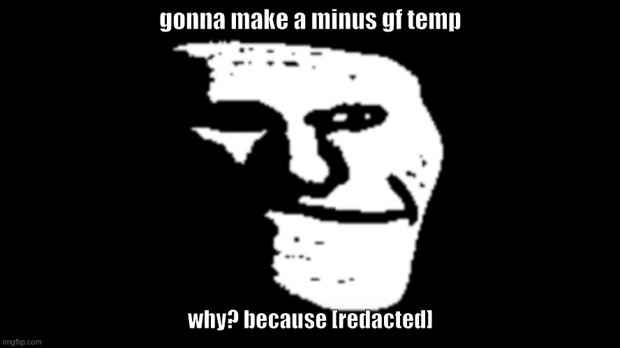 trollge | gonna make a minus gf temp; why? because [redacted] | image tagged in trollge | made w/ Imgflip meme maker