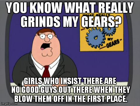 Peter Griffin News | YOU KNOW WHAT REALLY GRINDS MY GEARS? GIRLS WHO INSIST THERE ARE NO GOOD GUYS OUT THERE WHEN THEY BLOW THEM OFF IN THE FIRST PLACE. | image tagged in memes,peter griffin news | made w/ Imgflip meme maker