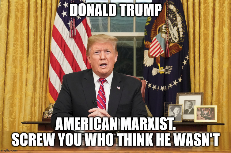 Trump and Marxism | DONALD TRUMP; AMERICAN MARXIST. SCREW YOU WHO THINK HE WASN'T | image tagged in donald trump approves,communist,american marxist | made w/ Imgflip meme maker