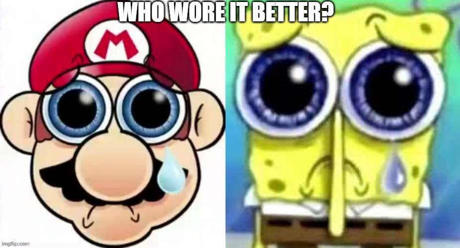 WHO WORE IT BETTER? | image tagged in sad mario,sad spongebob | made w/ Imgflip meme maker