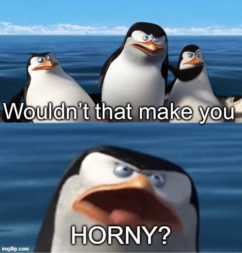 Wouldn’t that make you | HORNY? | image tagged in wouldn t that make you | made w/ Imgflip meme maker