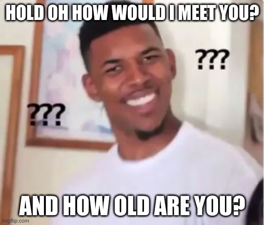 HOLD OH HOW WOULD I MEET YOU? AND HOW OLD ARE YOU? | image tagged in nick young | made w/ Imgflip meme maker