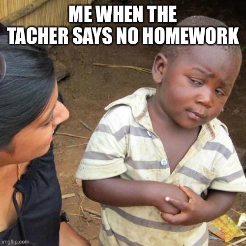 Homework | ME WHEN THE TACHER SAYS NO HOMEWORK | image tagged in memes,third world skeptical kid | made w/ Imgflip meme maker