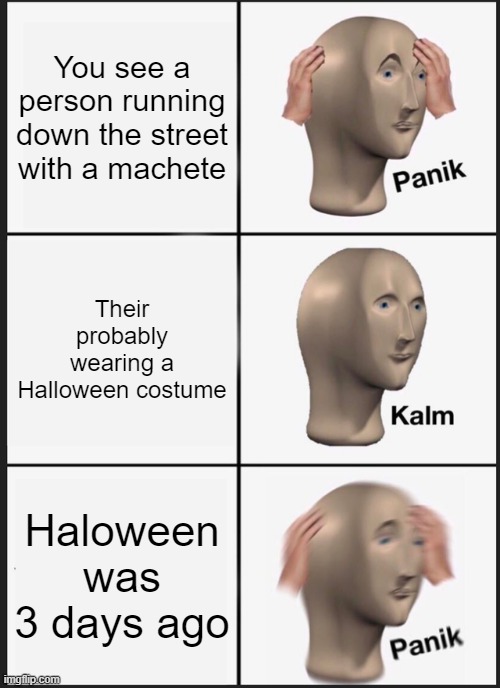 Welp We have a problem | You see a person running down the street with a machete; Their probably wearing a Halloween costume; Haloween was 3 days ago | image tagged in memes,panik kalm panik | made w/ Imgflip meme maker