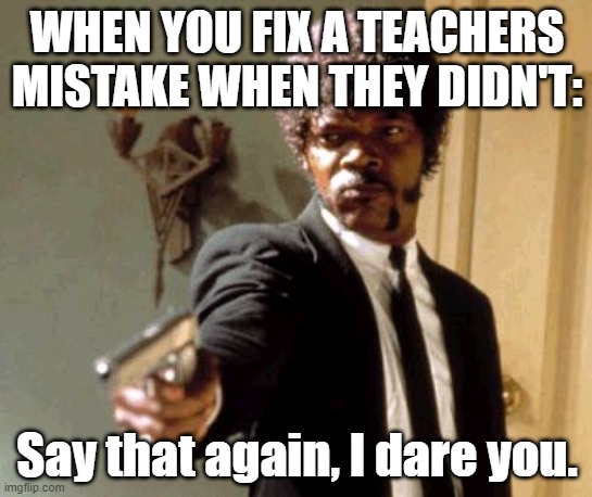 Say That Again I Dare You | WHEN YOU FIX A TEACHERS MISTAKE WHEN THEY DIDN'T:; Say that again, I dare you. | image tagged in memes,say that again i dare you | made w/ Imgflip meme maker