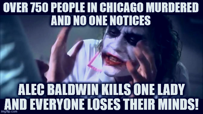 Joker People Shot & Murdered and Lose Their Minds | OVER 750 PEOPLE IN CHICAGO MURDERED
AND NO ONE NOTICES; ALEC BALDWIN KILLS ONE LADY AND EVERYONE LOSES THEIR MINDS! | image tagged in joker everyone loses their minds,joker,murder,everyone loses their minds,alec baldwin | made w/ Imgflip meme maker