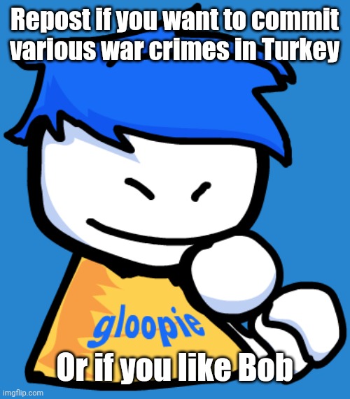 Gloopie | Repost if you want to commit various war crimes in Turkey; Or if you like Bob | image tagged in gloopie | made w/ Imgflip meme maker