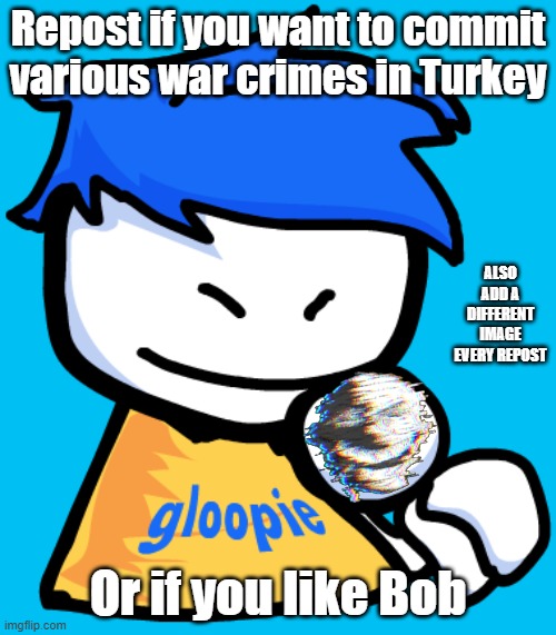 ± | Repost if you want to commit various war crimes in Turkey; ALSO ADD A DIFFERENT IMAGE EVERY REPOST; Or if you like Bob | image tagged in gloopie | made w/ Imgflip meme maker