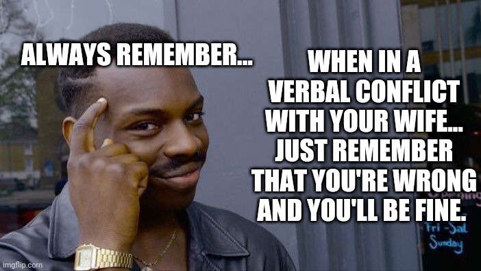 Marriage Survival Tip #02 | WHEN IN A VERBAL CONFLICT WITH YOUR WIFE... JUST REMEMBER THAT YOU'RE WRONG AND YOU'LL BE FINE. ALWAYS REMEMBER... | image tagged in memes,roll safe think about it | made w/ Imgflip meme maker