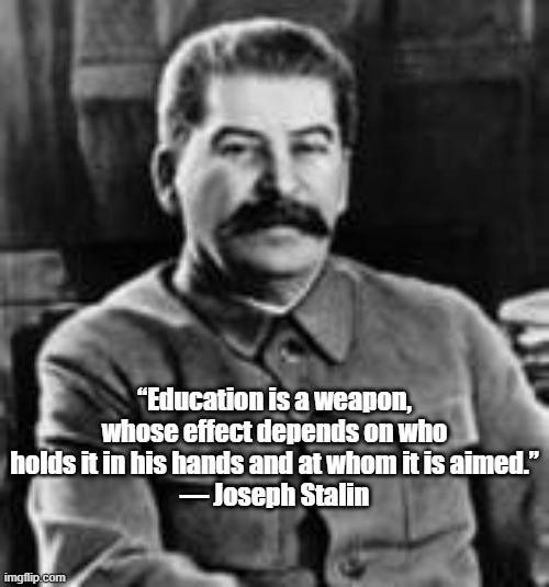 education as a weapon | “Education is a weapon, whose effect depends on who holds it in his hands and at whom it is aimed.”
― Joseph Stalin | made w/ Imgflip meme maker