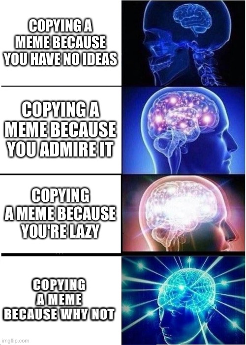 Copying memes | COPYING A MEME BECAUSE YOU HAVE NO IDEAS; COPYING A MEME BECAUSE YOU ADMIRE IT; COPYING A MEME BECAUSE YOU'RE LAZY; COPYING A MEME BECAUSE WHY NOT | image tagged in memes,expanding brain,copying memes | made w/ Imgflip meme maker