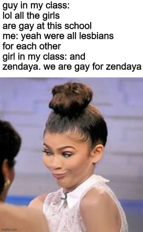 true story | guy in my class: lol all the girls are gay at this school
me: yeah were all lesbians for each other
girl in my class: and zendaya. we are gay for zendaya | made w/ Imgflip meme maker