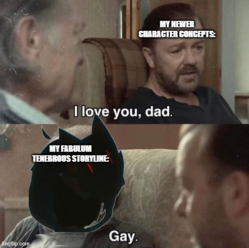 love you dad | MY NEWER CHARACTER CONCEPTS:; MY FABULUM TENEBROUS STORYLINE: | image tagged in love you dad | made w/ Imgflip meme maker