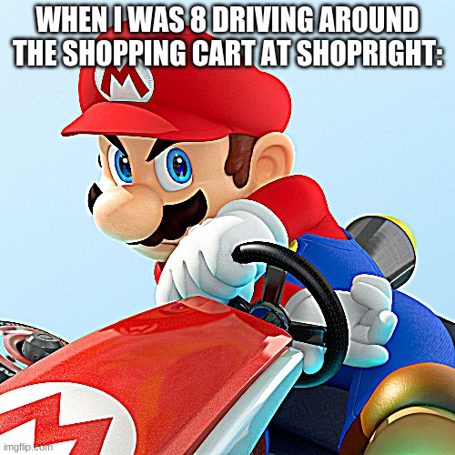 this was me | WHEN I WAS 8 DRIVING AROUND THE SHOPPING CART AT SHOPRIGHT: | image tagged in memes,childhood,mario,gaming,mario kart | made w/ Imgflip meme maker