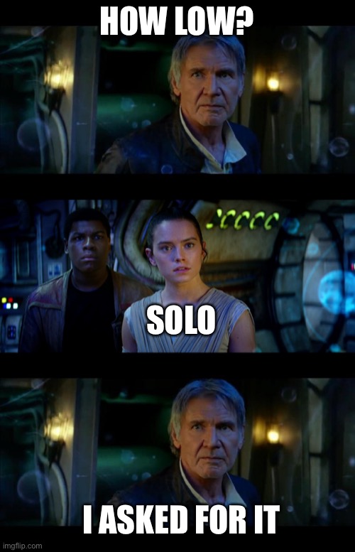 Solo | HOW LOW? SOLO; I ASKED FOR IT | image tagged in memes,it's true all of it han solo,slow,han solo | made w/ Imgflip meme maker