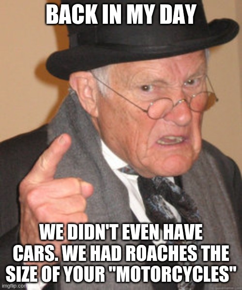 back in my day we only had roaches. | BACK IN MY DAY; WE DIDN'T EVEN HAVE CARS. WE HAD ROACHES THE SIZE OF YOUR "MOTORCYCLES" | image tagged in memes,back in my day | made w/ Imgflip meme maker