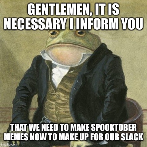 Spookvember (Spooky November) | GENTLEMEN, IT IS NECESSARY I INFORM YOU; THAT WE NEED TO MAKE SPOOKTOBER MEMES NOW TO MAKE UP FOR OUR SLACK | image tagged in gentlemen it is with great pleasure to inform you that | made w/ Imgflip meme maker