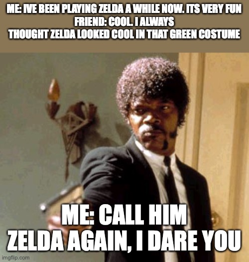 Say That Again I Dare You Meme | ME: IVE BEEN PLAYING ZELDA A WHILE NOW. ITS VERY FUN
FRIEND: COOL. I ALWAYS THOUGHT ZELDA LOOKED COOL IN THAT GREEN COSTUME; ME: CALL HIM ZELDA AGAIN, I DARE YOU | image tagged in memes,say that again i dare you | made w/ Imgflip meme maker