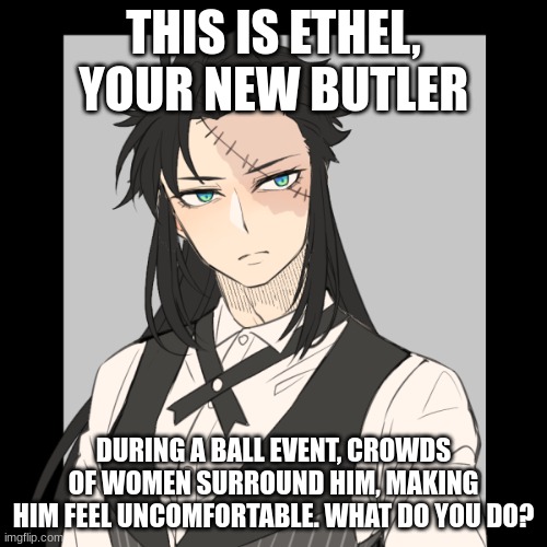 My friend was making some weird fan-fiction, so I asked her to add this OC, and she did >:D | THIS IS ETHEL, YOUR NEW BUTLER; DURING A BALL EVENT, CROWDS OF WOMEN SURROUND HIM, MAKING HIM FEEL UNCOMFORTABLE. WHAT DO YOU DO? | made w/ Imgflip meme maker