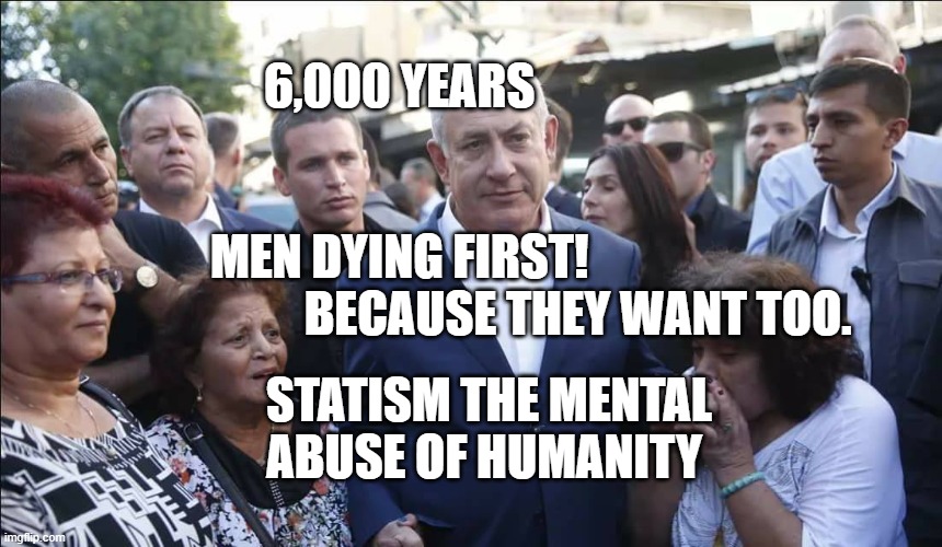Bibi Melech Israel | 6,000 YEARS                                                                           
         MEN DYING FIRST!                                                BECAUSE THEY WANT TOO. STATISM THE MENTAL ABUSE OF HUMANITY | image tagged in bibi melech israel | made w/ Imgflip meme maker