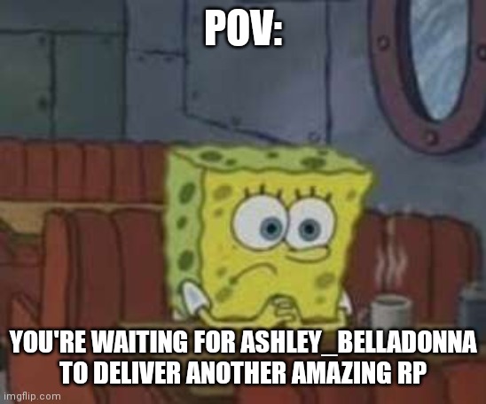 Procrastinating SpongeBob | POV:; YOU'RE WAITING FOR ASHLEY_BELLADONNA TO DELIVER ANOTHER AMAZING RP | image tagged in procrastinating spongebob | made w/ Imgflip meme maker