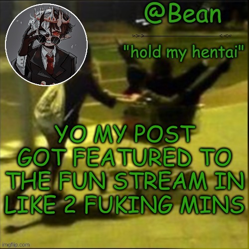 beans weird temp | YO MY POST GOT FEATURED TO THE FUN STREAM IN LIKE 2 FUKING MINS | image tagged in beans weird temp | made w/ Imgflip meme maker
