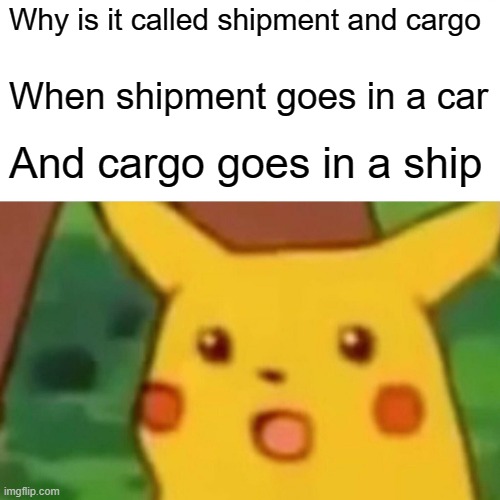 Hmm | Why is it called shipment and cargo; When shipment goes in a car; And cargo goes in a ship | image tagged in memes,surprised pikachu | made w/ Imgflip meme maker