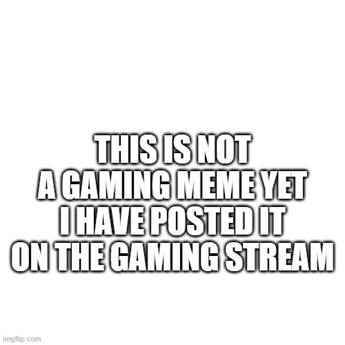anti meme | THIS IS NOT A GAMING MEME YET I HAVE POSTED IT ON THE GAMING STREAM | image tagged in memes,blank transparent square,anti memes | made w/ Imgflip meme maker