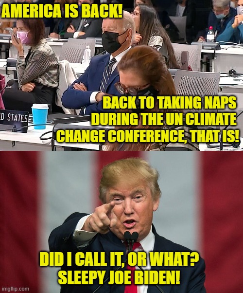 Sleepy Joe! | AMERICA IS BACK! BACK TO TAKING NAPS 
DURING THE UN CLIMATE 
CHANGE CONFERENCE, THAT IS! DID I CALL IT, OR WHAT?
SLEEPY JOE BIDEN! | image tagged in sleepy biden,donald trump,nap,sleeping,climate change,america is back | made w/ Imgflip meme maker