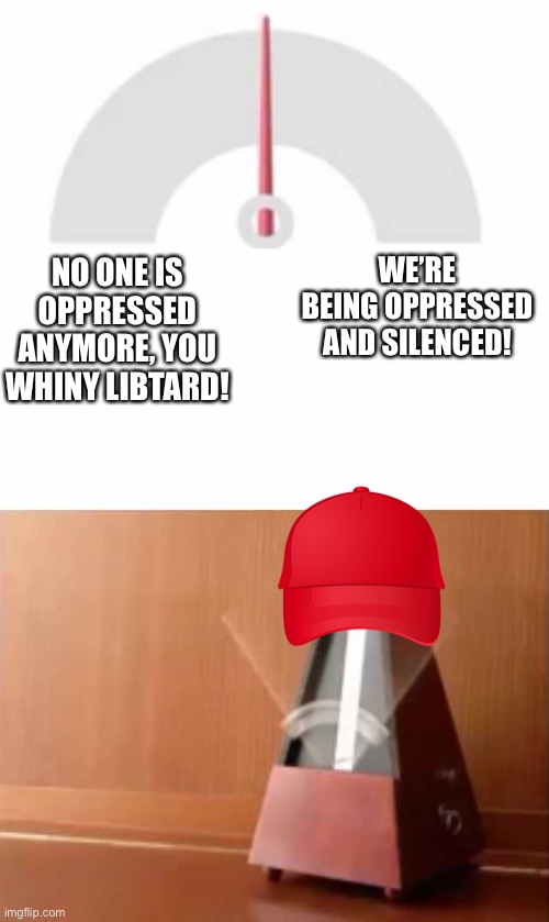 Metronome | WE’RE BEING OPPRESSED AND SILENCED! NO ONE IS OPPRESSED ANYMORE, YOU WHINY LIBTARD! | image tagged in metronome | made w/ Imgflip meme maker