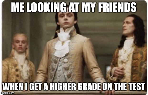 Superior Royalty | ME LOOKING AT MY FRIENDS; WHEN I GET A HIGHER GRADE ON THE TEST | image tagged in superior royalty | made w/ Imgflip meme maker