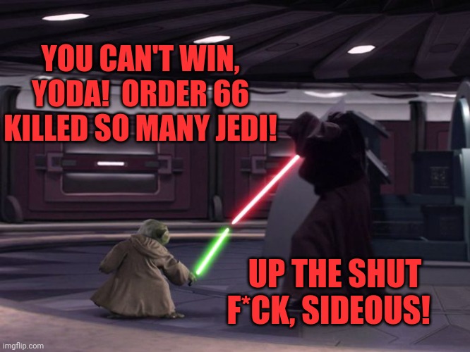 Yoda responds | YOU CAN'T WIN, YODA!  ORDER 66 KILLED SO MANY JEDI! UP THE SHUT F*CK, SIDEOUS! | image tagged in yoda fighting palpatine,order 66,star wars yoda | made w/ Imgflip meme maker