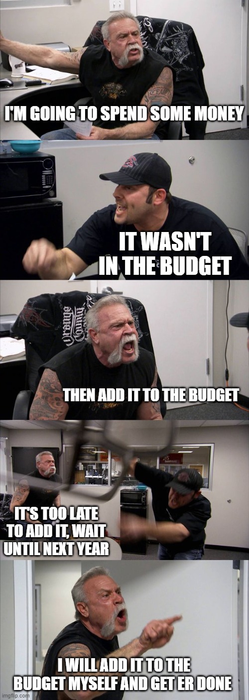 BUDGET ISSUES | I'M GOING TO SPEND SOME MONEY; IT WASN'T IN THE BUDGET; THEN ADD IT TO THE BUDGET; IT'S TOO LATE TO ADD IT, WAIT UNTIL NEXT YEAR; I WILL ADD IT TO THE BUDGET MYSELF AND GET ER DONE | image tagged in memes,american chopper argument | made w/ Imgflip meme maker