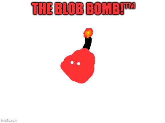 Blank White Template | THE BLOB BOMB!™ | image tagged in blank white template | made w/ Imgflip meme maker