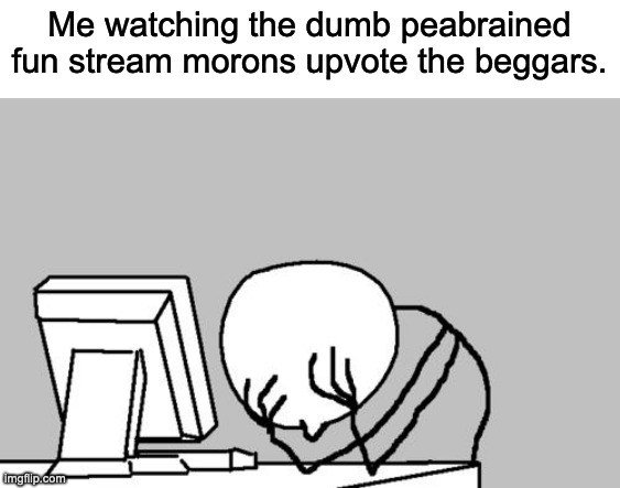 Seriously, these 6 iq people need to get a life and grow up and stop being so damn gullible. | Me watching the dumb peabrained fun stream morons upvote the beggars. | image tagged in memes,computer guy facepalm | made w/ Imgflip meme maker