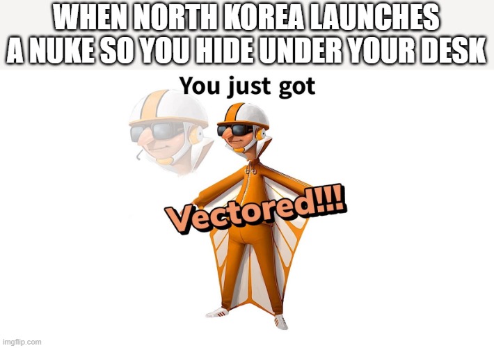 GET VECTERED! | WHEN NORTH KOREA LAUNCHES A NUKE SO YOU HIDE UNDER YOUR DESK | image tagged in get vectered | made w/ Imgflip meme maker