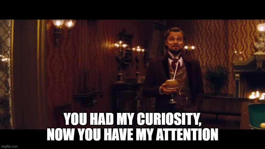At first you had my curiosity | YOU HAD MY CURIOSITY, NOW YOU HAVE MY ATTENTION | image tagged in at first you had my curiosity | made w/ Imgflip meme maker