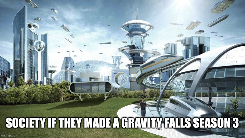 We need it | SOCIETY IF THEY MADE A GRAVITY FALLS SEASON 3 | image tagged in the future world if | made w/ Imgflip meme maker