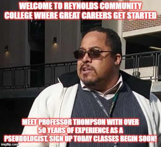 Matthew Thompson | WELCOME TO REYNOLDS COMMUNITY COLLEGE WHERE GREAT CAREERS GET STARTED; MEET PROFESSOR THOMPSON WITH OVER 50 YEARS OF EXPERIENCE AS A PSEUDOLOGIST. SIGN UP TODAY CLASSES BEGIN SOON! | image tagged in funny,matthew thompson,reynolds community college,education,liar | made w/ Imgflip meme maker