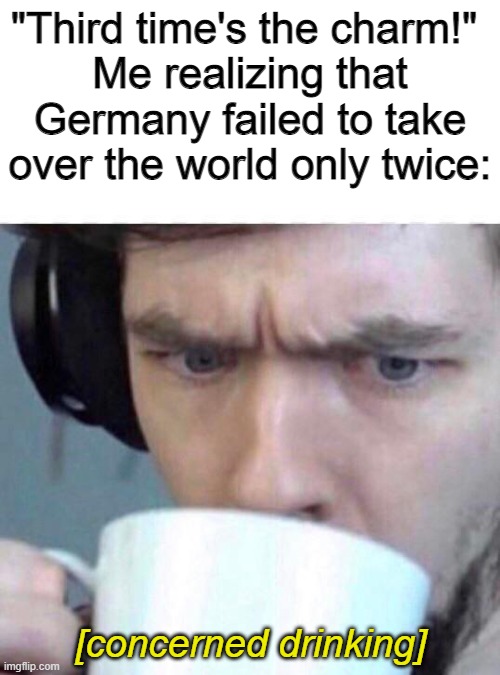 oh no again | "Third time's the charm!" 
Me realizing that Germany failed to take over the world only twice:; [concerned drinking] | image tagged in concerned sean | made w/ Imgflip meme maker