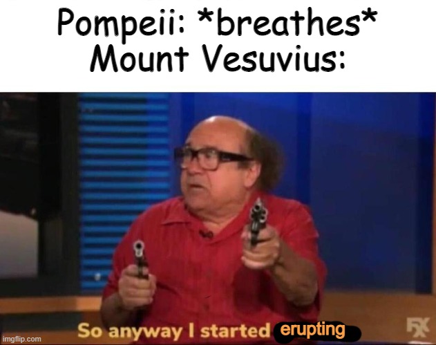Country Slander (City Edition) p. 1 (TW: DARK HUMOR.) | Pompeii: *breathes*
Mount Vesuvius:; erupting | image tagged in so anyway i started blasting,pompeii,volcano | made w/ Imgflip meme maker