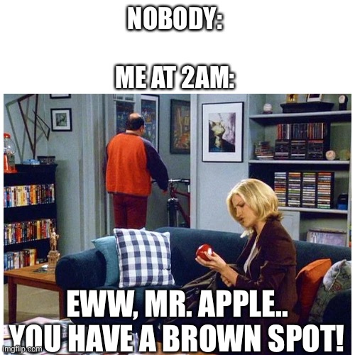 Random thoughts | NOBODY:
   
ME AT 2AM:; EWW, MR. APPLE.. YOU HAVE A BROWN SPOT! | image tagged in seinfeld,george costanza,nobody,brain before sleep,random,funny | made w/ Imgflip meme maker